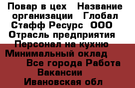 Повар в цех › Название организации ­ Глобал Стафф Ресурс, ООО › Отрасль предприятия ­ Персонал на кухню › Минимальный оклад ­ 43 000 - Все города Работа » Вакансии   . Ивановская обл.